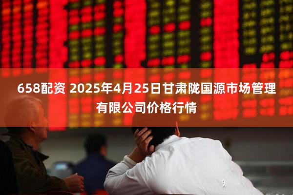 658配资 2025年4月25日甘肃陇国源市场管理有限公司价格行情