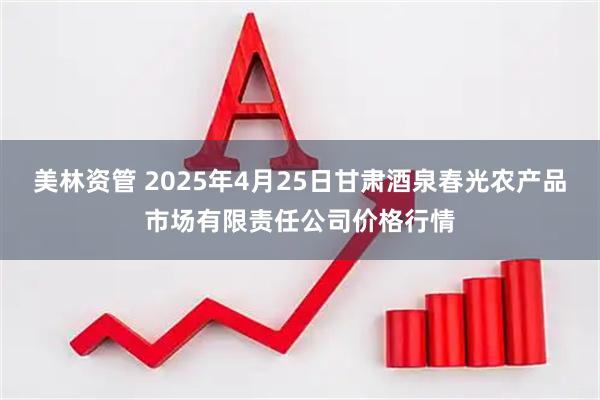 美林资管 2025年4月25日甘肃酒泉春光农产品市场有限责任公司价格行情