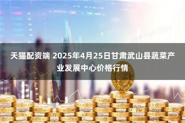 天猫配资端 2025年4月25日甘肃武山县蔬菜产业发展中心价格行情