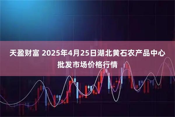 天盈财富 2025年4月25日湖北黄石农产品中心批发市场价格行情