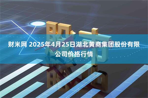 财米网 2025年4月25日湖北黄商集团股份有限公司价格行情