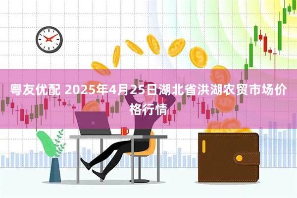 粤友优配 2025年4月25日湖北省洪湖农贸市场价格行情