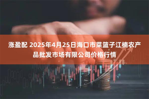 涨盈配 2025年4月25日海口市菜篮子江楠农产品批发市场有限公司价格行情