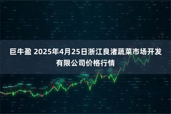巨牛盈 2025年4月25日浙江良渚蔬菜市场开发有限公司价格行情