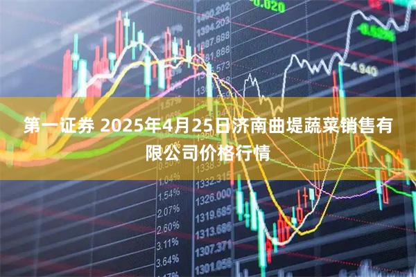 第一证券 2025年4月25日济南曲堤蔬菜销售有限公司价格行情