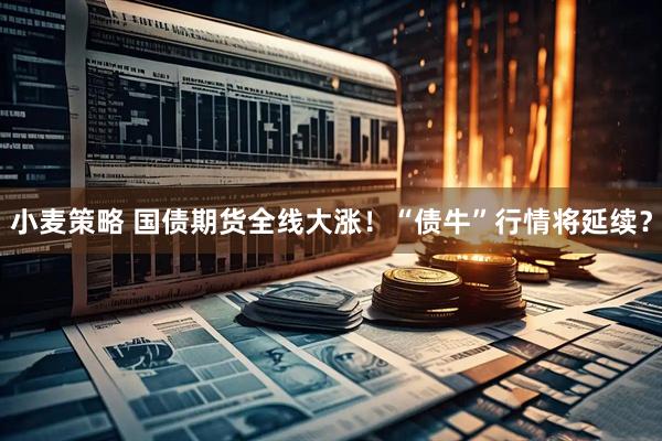 小麦策略 国债期货全线大涨！“债牛”行情将延续？