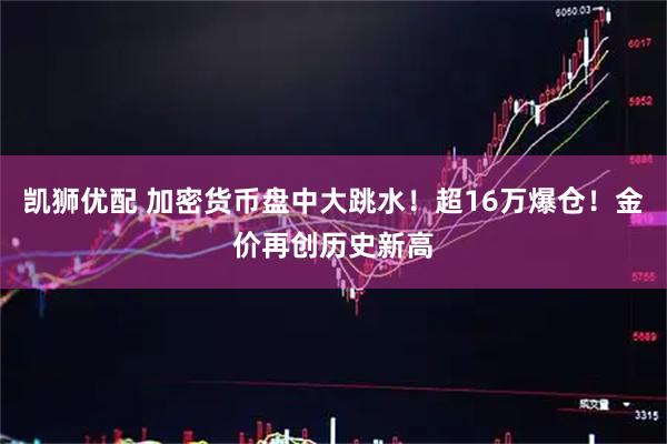 凯狮优配 加密货币盘中大跳水！超16万爆仓！金价再创历史新高