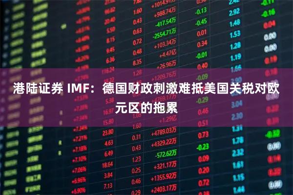港陆证券 IMF：德国财政刺激难抵美国关税对欧元区的拖累