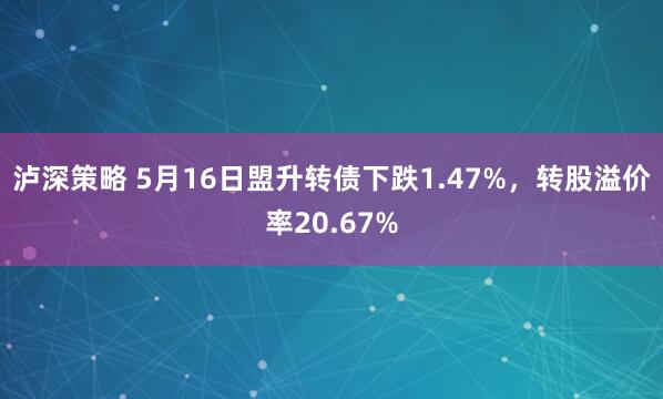 泸深策略 5月16日盟升转债下跌1.47%，转股溢价率20.67%