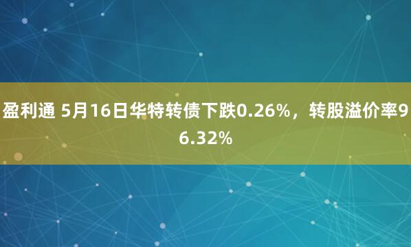 盈利通 5月16日华特转债下跌0.26%，转股溢价率96.32%