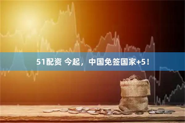 51配资 今起，中国免签国家+5！