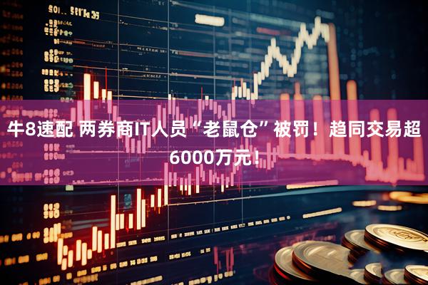 牛8速配 两券商IT人员“老鼠仓”被罚！趋同交易超6000万元！