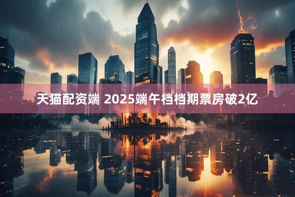 天猫配资端 2025端午档档期票房破2亿