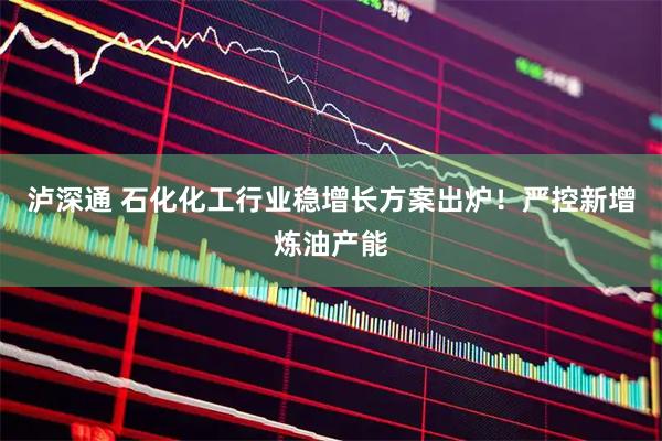泸深通 石化化工行业稳增长方案出炉！严控新增炼油产能
