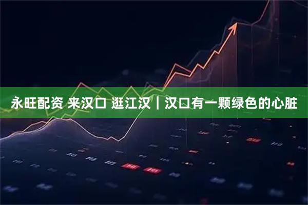 永旺配资 来汉口 逛江汉｜汉口有一颗绿色的心脏