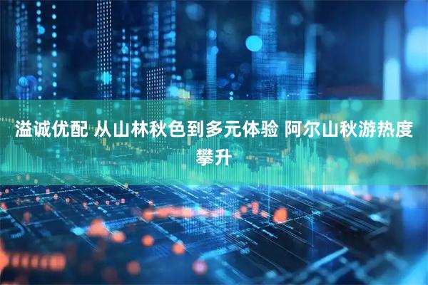 溢诚优配 从山林秋色到多元体验 阿尔山秋游热度攀升
