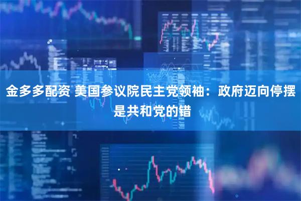金多多配资 美国参议院民主党领袖：政府迈向停摆 是共和党的错