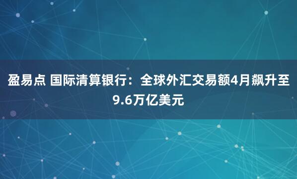盈易点 国际清算银行：全球外汇交易额4月飙升至9.6万亿美元