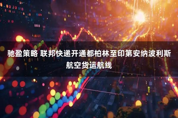 驰盈策略 联邦快递开通都柏林至印第安纳波利斯航空货运航线