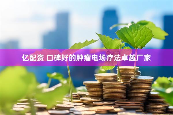 亿配资 口碑好的肿瘤电场疗法卓越厂家