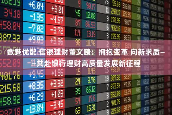 数魅优配 信银理财董文赜：拥抱变革 向新求质——共赴银行理财高质量发展新征程