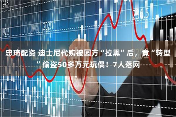 忠琦配资 迪士尼代购被园方“拉黑”后，竟“转型”偷盗50多万元玩偶！7人落网