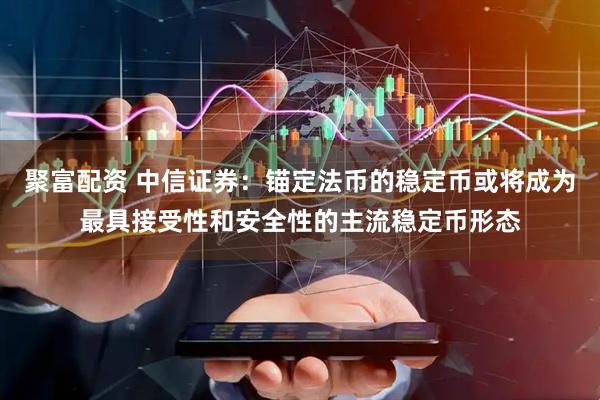 聚富配资 中信证券:锚定法币的稳定币或将成为最具接受性和安全性的主流稳定币形态