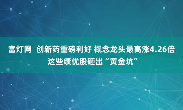 富灯网  创新药重磅利好 概念龙头最高涨4.26倍 这些绩优股砸出“黄金坑”