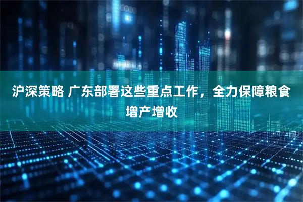 沪深策略 广东部署这些重点工作,全力保障粮食增产增收