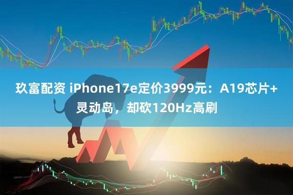 玖富配资 iPhone17e定价3999元：A19芯片+灵动岛，却砍120Hz高刷