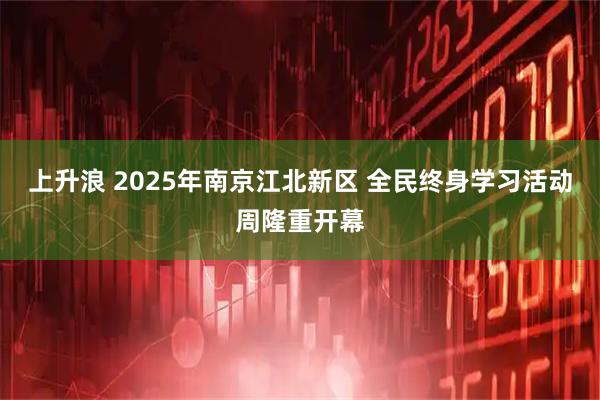 上升浪 2025年南京江北新区 全民终身学习活动周隆重开幕