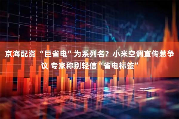 京海配资 “巨省电”为系列名？小米空调宣传惹争议 专家称别轻信“省电标签”