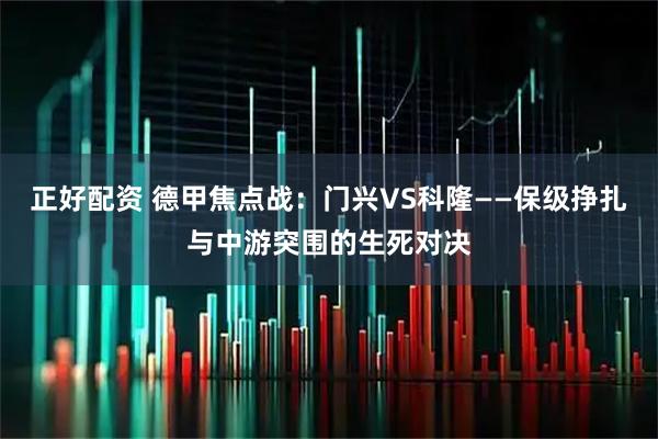 正好配资 德甲焦点战：门兴VS科隆——保级挣扎与中游突围的生死对决