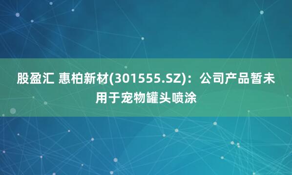 股盈汇 惠柏新材(301555.SZ)：公司产品暂未用于宠物罐头喷涂