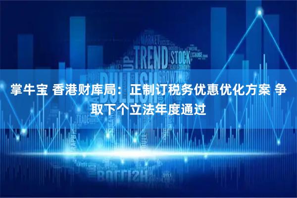 掌牛宝 香港财库局：正制订税务优惠优化方案 争取下个立法年度通过