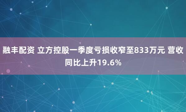 融丰配资 立方控股一季度亏损收窄至833万元 营收同比上升19.6%