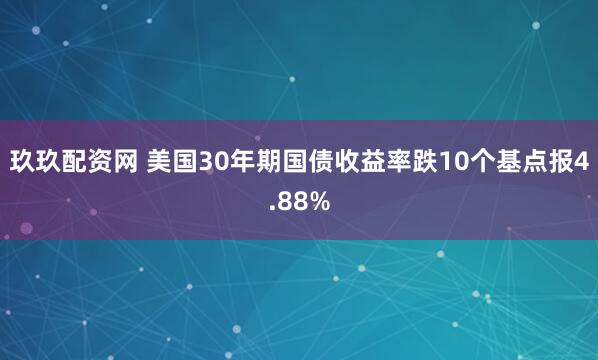 玖玖配资网 美国30年期国债收益率跌10个基点报4.88%