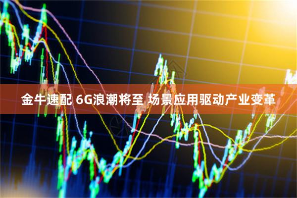 金牛速配 6G浪潮将至 场景应用驱动产业变革