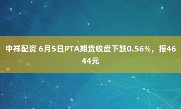 中祥配资 6月5日PTA期货收盘下跌0.56%,报4644元