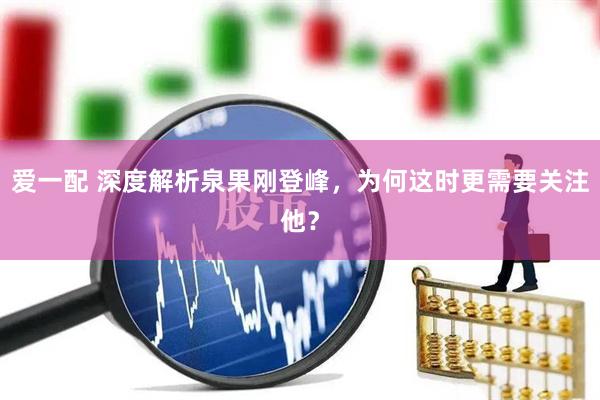 爱一配 深度解析泉果刚登峰，为何这时更需要关注他？