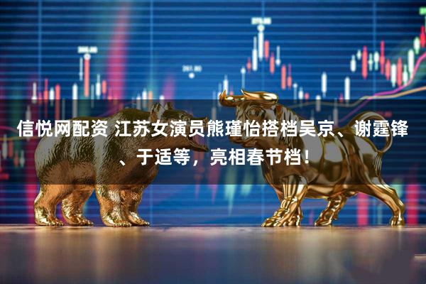 信悦网配资 江苏女演员熊瑾怡搭档吴京、谢霆锋、于适等，亮相春节档！