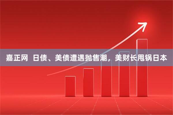 嘉正网  日债、美债遭遇抛售潮，美财长甩锅日本