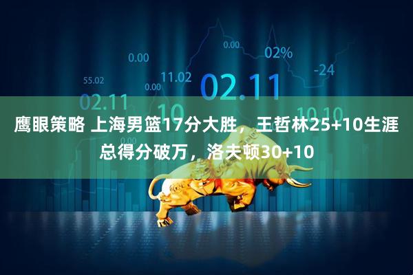 鹰眼策略 上海男篮17分大胜，王哲林25+10生涯总得分破万，洛夫顿30+10