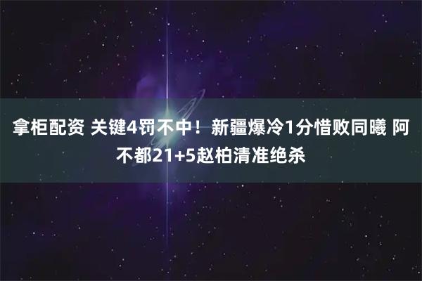拿柜配资 关键4罚不中！新疆爆冷1分惜败同曦 阿不都21+5赵柏清准绝杀