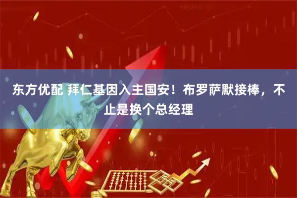 东方优配 拜仁基因入主国安！布罗萨默接棒，不止是换个总经理
