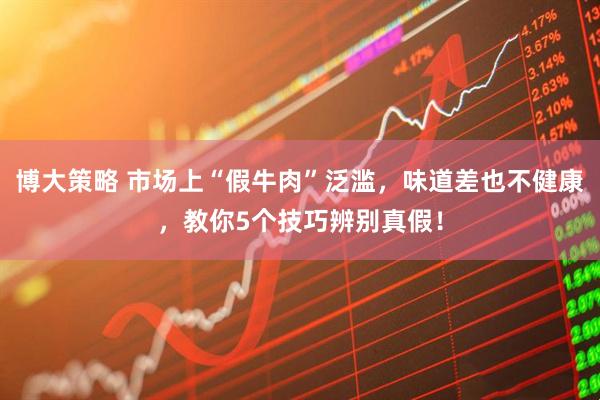 博大策略 市场上“假牛肉”泛滥，味道差也不健康，教你5个技巧辨别真假！