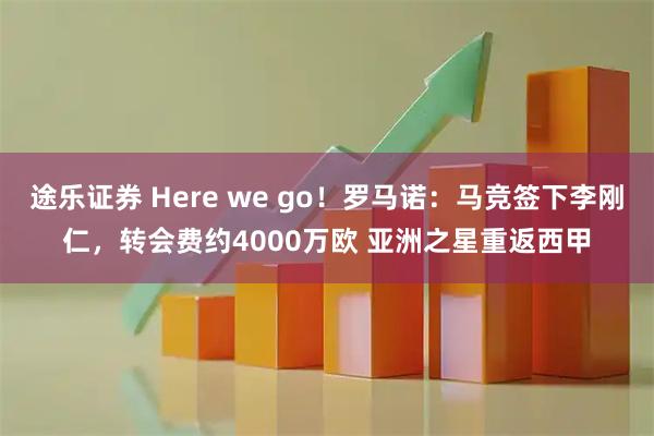途乐证券 Here we go!罗马诺:马竞签下李刚仁,转会费约4000万欧 亚洲之星重返西甲