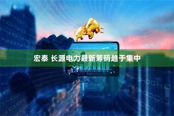 宏泰 长源电力最新筹码趋于集中