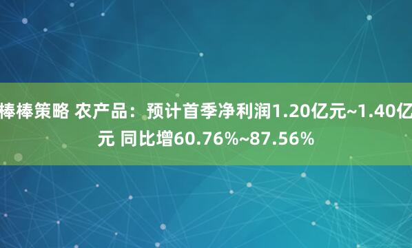 棒棒策略 农产品：预计首季净利润1.20亿元~1.40亿元 同比增60.76%~87.56%