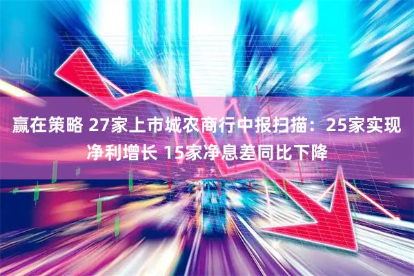 赢在策略 27家上市城农商行中报扫描：25家实现净利增长 15家净息差同比下降